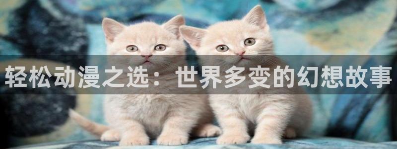 omofun动漫官方app下载：轻松动漫之选：世界多变的幻想故事