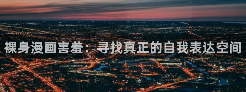 囧次元入口下载：裸身漫画害羞：寻找真正的自我表达空间