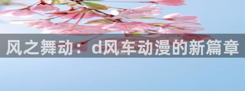 omofun正版app下载：风之舞动：d风车动漫的新篇章