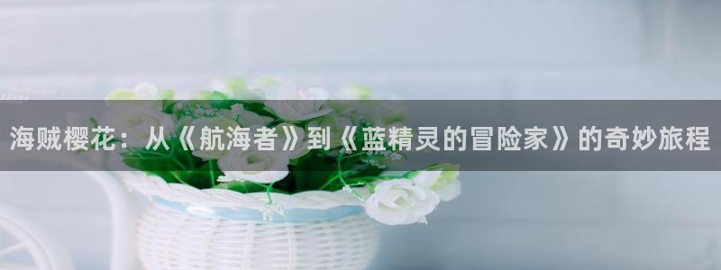 新omofun：海贼樱花：从《航海者》到《蓝精灵的冒险家》的奇妙旅程