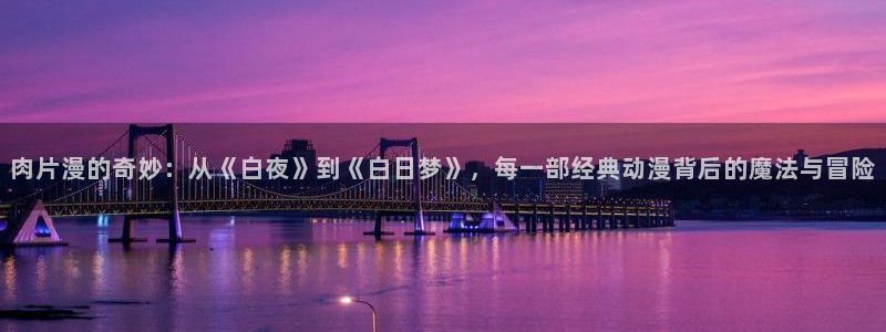omofun正版下载安卓：肉片漫的奇妙：从《白夜》到《白日梦》，每一部经典动漫背后的魔法与冒险